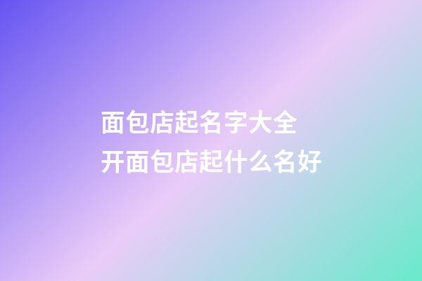 面包店起名字大全 开面包店起什么名好-第1张-店铺起名-玄机派